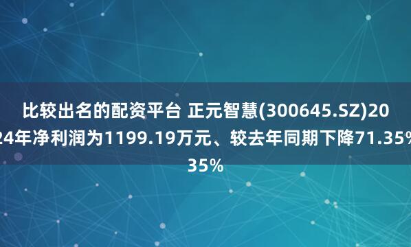 比较出名的配资平台 正元智慧(300645.SZ)2024年净利润为1199.19万元、较去年同期下降71.35%