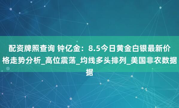 配资牌照查询 钟亿金：8.5今日黄金白银最新价格走势分析_高位震荡_均线多头排列_美国非农数据