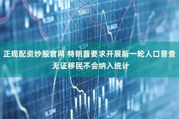 正规配资炒股官网 特朗普要求开展新一轮人口普查 无证移民不会纳入统计