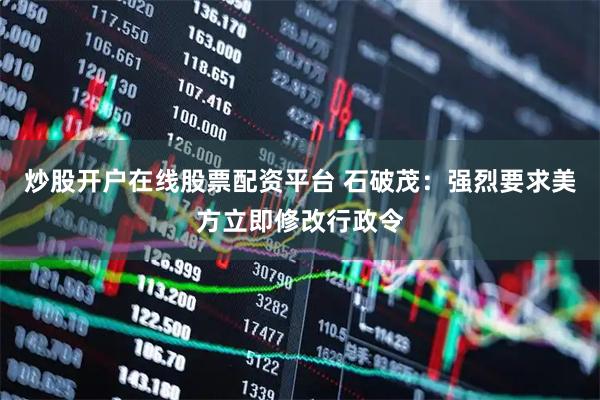 炒股开户在线股票配资平台 石破茂：强烈要求美方立即修改行政令