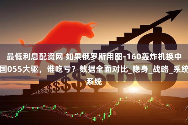 最低利息配资网 如果俄罗斯用图-160轰炸机换中国055大驱，谁吃亏？数据全面对比_隐身_战略_系统