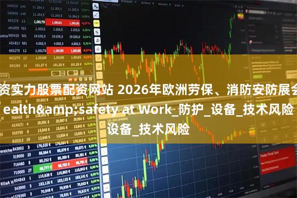 配资实力股票配资网站 2026年欧洲劳保、消防安防展会Health&safety at Work_防护_设备_技术风险