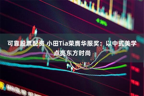 可靠股票配资 小田Tia荣膺华服奖：以中式美学点亮东方时尚