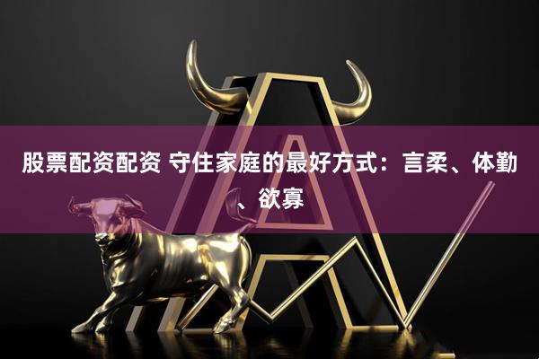 股票配资配资 守住家庭的最好方式：言柔、体勤、欲寡