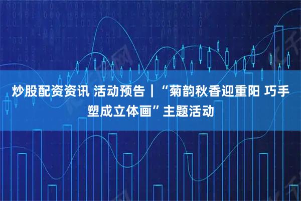 炒股配资资讯 活动预告｜“菊韵秋香迎重阳 巧手塑成立体画”主题活动