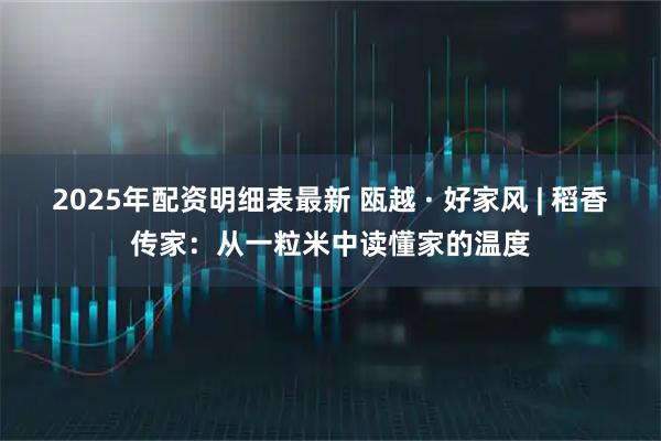 2025年配资明细表最新 瓯越 · 好家风 | 稻香传家：从一粒米中读懂家的温度