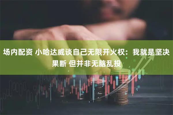 场内配资 小哈达威谈自己无限开火权：我就是坚决果断 但并非无脑乱投