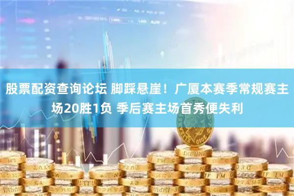 股票配资查询论坛 脚踩悬崖！广厦本赛季常规赛主场20胜1负 季后赛主场首秀便失利