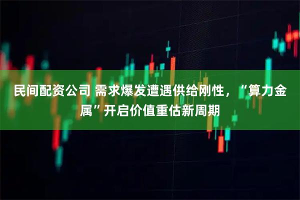 民间配资公司 需求爆发遭遇供给刚性，“算力金属”开启价值重估新周期