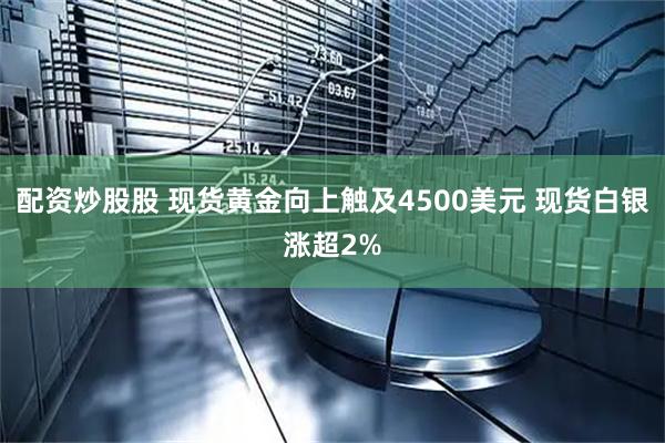 配资炒股股 现货黄金向上触及4500美元 现货白银涨超2%