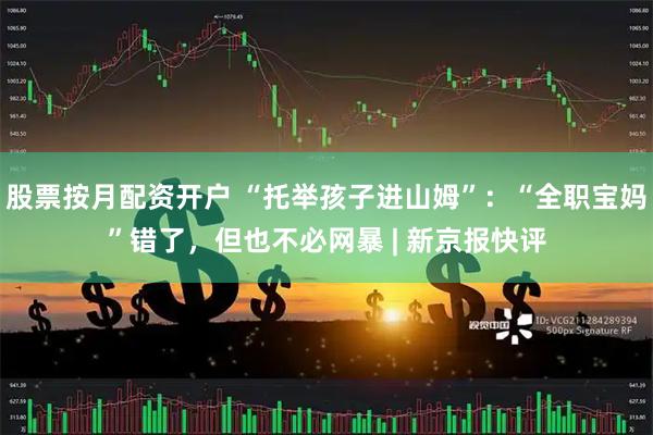 股票按月配资开户 “托举孩子进山姆”：“全职宝妈”错了，但也不必网暴 | 新京报快评