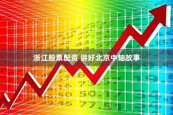 浙江股票配资 讲好北京中轴故事