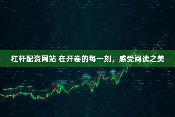 杠杆配资网站 在开卷的每一刻，感受阅读之美
