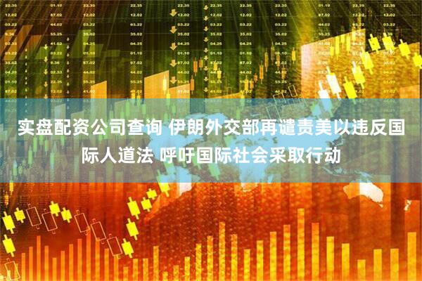 实盘配资公司查询 伊朗外交部再谴责美以违反国际人道法 呼吁国际社会采取行动