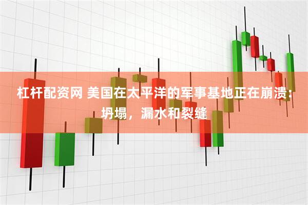 杠杆配资网 美国在太平洋的军事基地正在崩溃：坍塌，漏水和裂缝